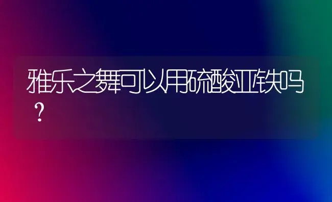 雅乐之舞可以用硫酸亚铁吗？ | 多肉养殖