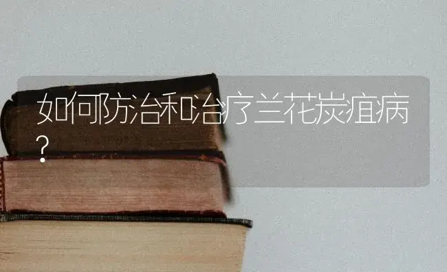 如何防治和治疗兰花炭疽病? | 特种种植